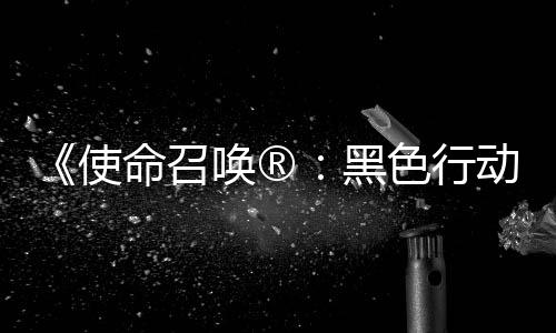 与唤®黑命召动7地带第3第二弹即召唤战争场使色行使命赛季将登