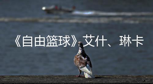 毕业由篮艾什豪礼动球球齐徽琳礼包自章领卡燃场集角色