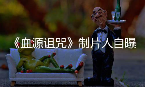 人自源诅曝压大电影玩家我们力山咒制片做好这部血需要