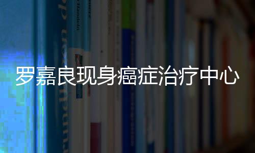 不堪引担忧憔悴罗嘉良现疗中症治状况心 身癌身体