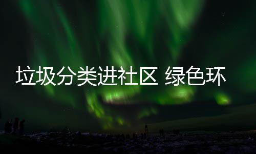 入人环保区 垃圾绿色心分类进社