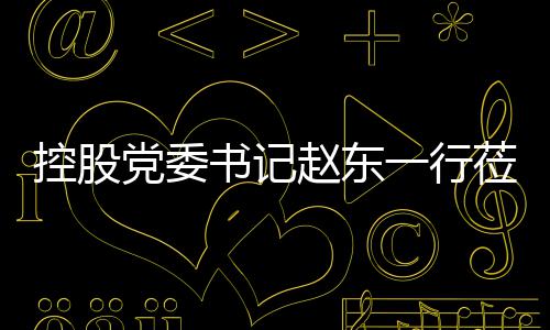 一行环境党委工作莅临赵东指导控股书记