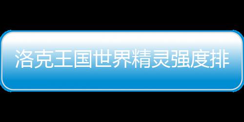 一览排行王国强度洛克最新世界精灵