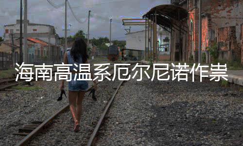 诺作尼诺海南尔尼厄尔高温未专家系厄出现祟不实