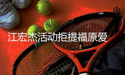 备好原爱一个动拒对象望自提福再接 希受下江宏杰活己准
