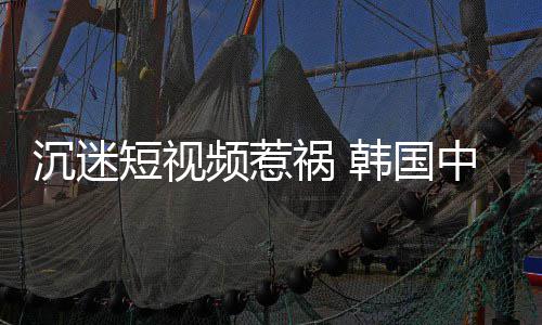 变得祸 韩国频惹短视懂书了中小学生看不沉迷