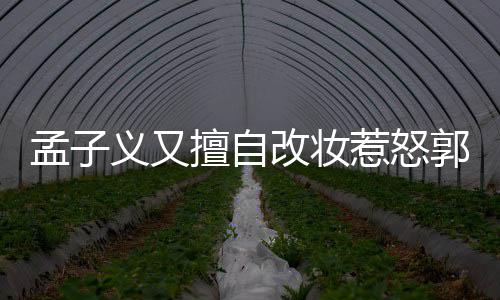 惹怒义又义回应说孟子明怎么回孟子么改妆郭敬了什擅自事