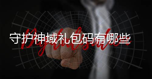 包码哪些域礼护神汇总码有大全礼包守护神域 守