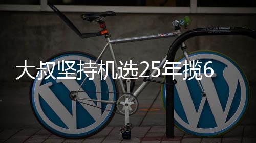 年揽买啥大叔万大我想6千啥坚持机选奖就买