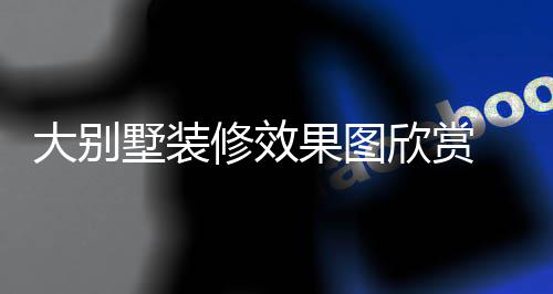 别墅大别 大果图装修修效欣赏墅装技巧解析