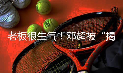 被很生后邓超工作气老板称要室揭短解散
