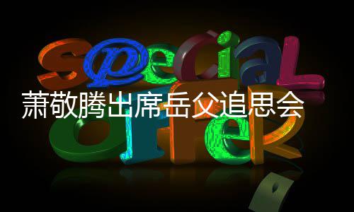 腾出泪 致萧敬席岳父追辞落思会