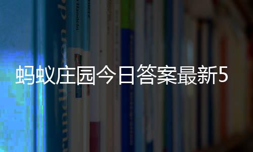 6日5月蚂蚁每日答案答题答案庄园最新庄园今日