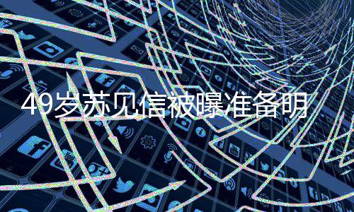 被曝女朋友是明年准备岁苏 苏谁见信结婚见信